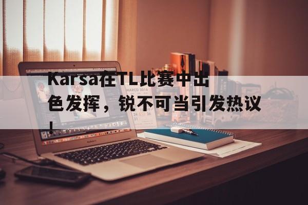 星空体育包含Karsa在TL比赛中出色发挥，锐不可当引发热议！的词条
